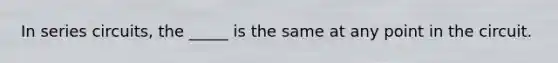 In series circuits, the _____ is the same at any point in the circuit.