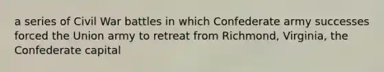 a series of Civil War battles in which Confederate army successes forced the Union army to retreat from Richmond, Virginia, the Confederate capital