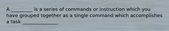 A _________ is a series of commands or instruction which you have grouped together as a single command which accomplishes a task _______________