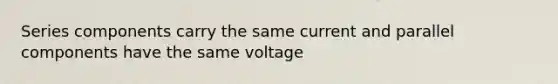 Series components carry the same current and parallel components have the same voltage