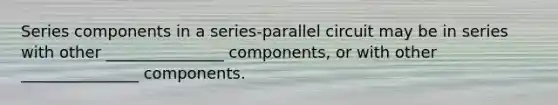 Series components in a series-parallel circuit may be in series with other _______________ components, or with other _______________ components.