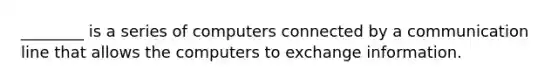 ________ is a series of computers connected by a communication line that allows the computers to exchange information.