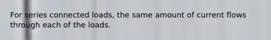 For series connected loads, the same amount of current flows through each of the loads.