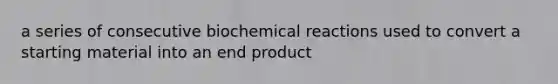 a series of consecutive biochemical reactions used to convert a starting material into an end product