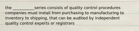 the ___________series consists of quality control procedures companies must install from purchasing to manufacturing to inventory to shipping, that can be audited by independent quality control experts or registrars