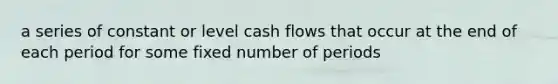 a series of constant or level cash flows that occur at the end of each period for some fixed number of periods