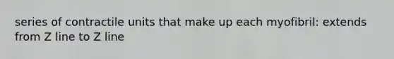 series of contractile units that make up each myofibril: extends from Z line to Z line