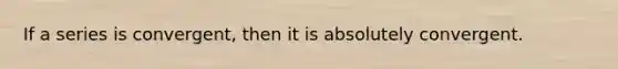 If a series is convergent, then it is absolutely convergent.