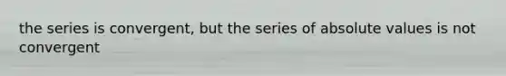 the series is convergent, but the series of absolute values is not convergent