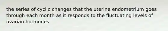 the series of cyclic changes that the uterine endometrium goes through each month as it responds to the fluctuating levels of ovarian hormones