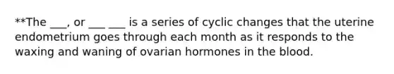 **The ___, or ___ ___ is a series of cyclic changes that the uterine endometrium goes through each month as it responds to the waxing and waning of ovarian hormones in <a href='https://www.questionai.com/knowledge/k7oXMfj7lk-the-blood' class='anchor-knowledge'>the blood</a>.