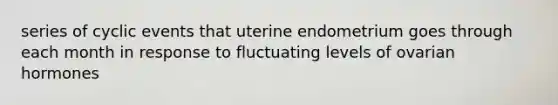 series of cyclic events that uterine endometrium goes through each month in response to fluctuating levels of ovarian hormones