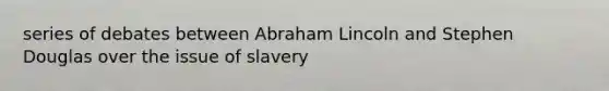 series of debates between Abraham Lincoln and Stephen Douglas over the issue of slavery