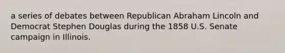 a series of debates between Republican Abraham Lincoln and Democrat Stephen Douglas during the 1858 U.S. Senate campaign in Illinois.