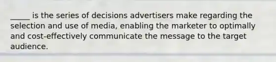 _____ is the series of decisions advertisers make regarding the selection and use of media, enabling the marketer to optimally and cost-effectively communicate the message to the target audience.