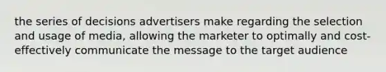 the series of decisions advertisers make regarding the selection and usage of media, allowing the marketer to optimally and cost-effectively communicate the message to the target audience