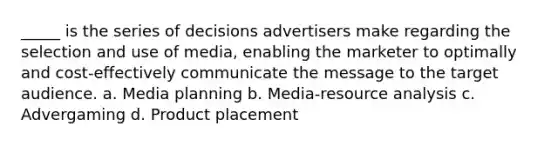 _____ is the series of decisions advertisers make regarding the selection and use of media, enabling the marketer to optimally and cost-effectively communicate the message to the target audience. a. Media planning b. Media-resource analysis c. Advergaming d. Product placement