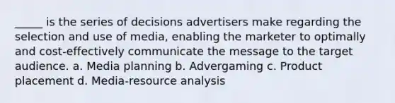 _____ is the series of decisions advertisers make regarding the selection and use of media, enabling the marketer to optimally and cost-effectively communicate the message to the target audience. a. Media planning b. Advergaming c. Product placement d. Media-resource analysis