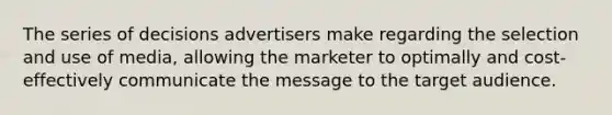 The series of decisions advertisers make regarding the selection and use of media, allowing the marketer to optimally and cost-effectively communicate the message to the target audience.