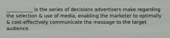 ___________ is the series of decisions advertisers make regarding the selection & use of media, enabling the marketer to optimally & cost-effectively communicate the message to the target audience.