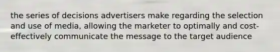 the series of decisions advertisers make regarding the selection and use of media, allowing the marketer to optimally and cost-effectively communicate the message to the target audience