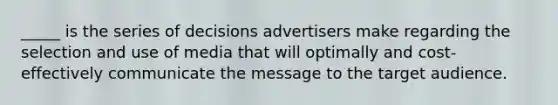 _____ is the series of decisions advertisers make regarding the selection and use of media that will optimally and cost-effectively communicate the message to the target audience.