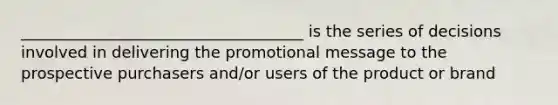 ____________________________________ is the series of decisions involved in delivering the promotional message to the prospective purchasers and/or users of the product or brand