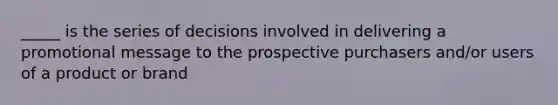 _____ is the series of decisions involved in delivering a promotional message to the prospective purchasers and/or users of a product or brand