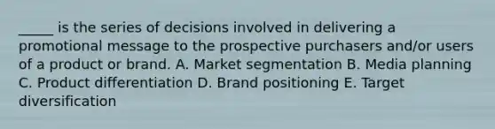 _____ is the series of decisions involved in delivering a promotional message to the prospective purchasers and/or users of a product or brand. A. Market segmentation B. Media planning C. Product differentiation D. Brand positioning E. Target diversification