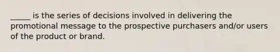 _____ is the series of decisions involved in delivering the promotional message to the prospective purchasers and/or users of the product or brand.