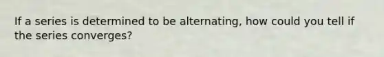 If a series is determined to be alternating, how could you tell if the series converges?