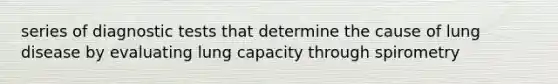 series of diagnostic tests that determine the cause of lung disease by evaluating lung capacity through spirometry