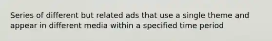 Series of different but related ads that use a single theme and appear in different media within a specified time period