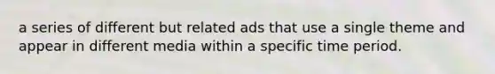 a series of different but related ads that use a single theme and appear in different media within a specific time period.