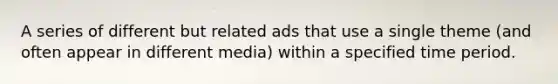 A series of different but related ads that use a single theme (and often appear in different media) within a specified time period.