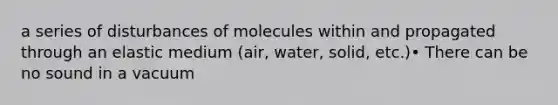 a series of disturbances of molecules within and propagated through an elastic medium (air, water, solid, etc.)• There can be no sound in a vacuum