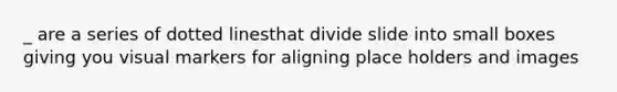 _ are a series of dotted linesthat divide slide into small boxes giving you visual markers for aligning place holders and images