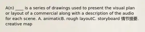 A(n) ____ is a series of drawings used to present the visual plan or layout of a commercial along with a description of the audio for each scene. A. animaticB. rough layoutC. storyboard 情节提要. creative map