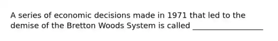 A series of economic decisions made in 1971 that led to the demise of the Bretton Woods System is called __________________