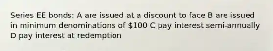 Series EE bonds: A are issued at a discount to face B are issued in minimum denominations of 100 C pay interest semi-annually D pay interest at redemption