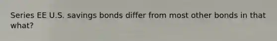 Series EE U.S. savings bonds differ from most other bonds in that what?