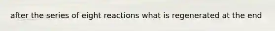 after the series of eight reactions what is regenerated at the end