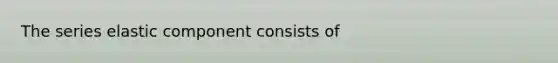 The series elastic component consists of