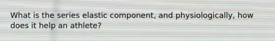 What is the series elastic component, and physiologically, how does it help an athlete?