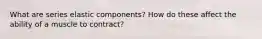 What are series elastic components? How do these affect the ability of a muscle to contract?
