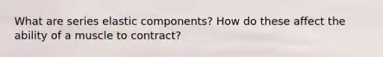 What are series elastic components? How do these affect the ability of a muscle to contract?