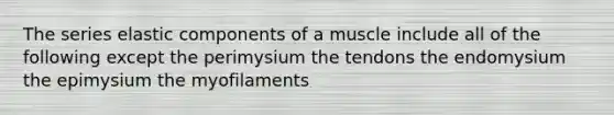 The series elastic components of a muscle include all of the following except the perimysium the tendons the endomysium the epimysium the myofilaments