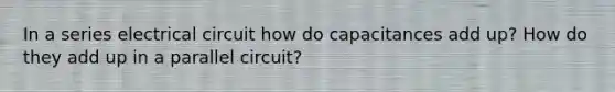 In a series electrical circuit how do capacitances add up? How do they add up in a parallel circuit?