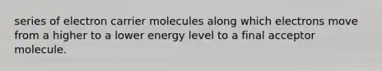 series of electron carrier molecules along which electrons move from a higher to a lower energy level to a final acceptor molecule.