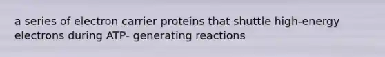 a series of electron carrier proteins that shuttle high-energy electrons during ATP- generating reactions